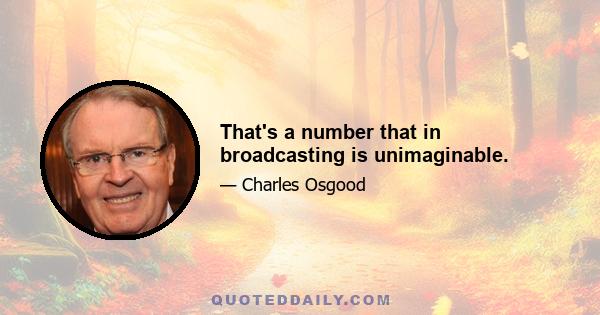 That's a number that in broadcasting is unimaginable.