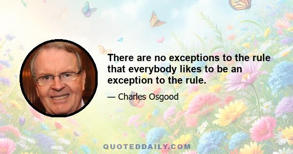 There are no exceptions to the rule that everybody likes to be an exception to the rule.