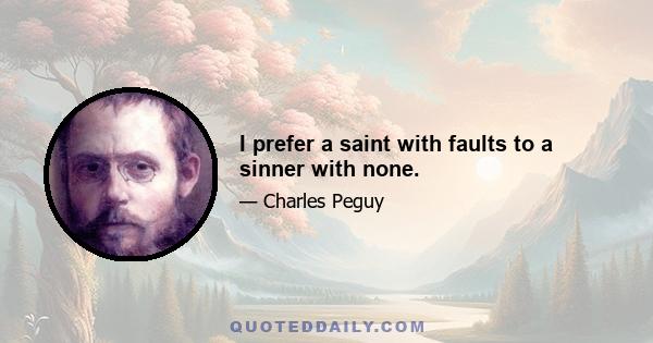 I prefer a saint with faults to a sinner with none.