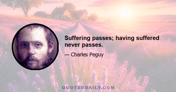 Suffering passes; having suffered never passes.