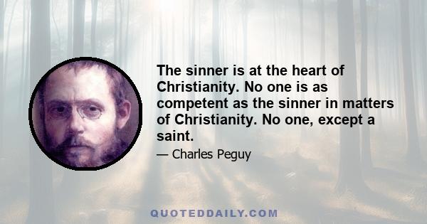 The sinner is at the heart of Christianity. No one is as competent as the sinner in matters of Christianity. No one, except a saint.