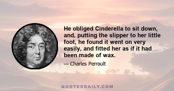 He obliged Cinderella to sit down, and, putting the slipper to her little foot, he found it went on very easily, and fitted her as if it had been made of wax.