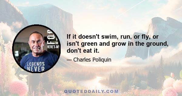 If it doesn't swim, run, or fly, or isn't green and grow in the ground, don't eat it.