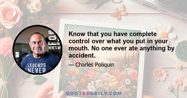 Know that you have complete control over what you put in your mouth. No one ever ate anything by accident.