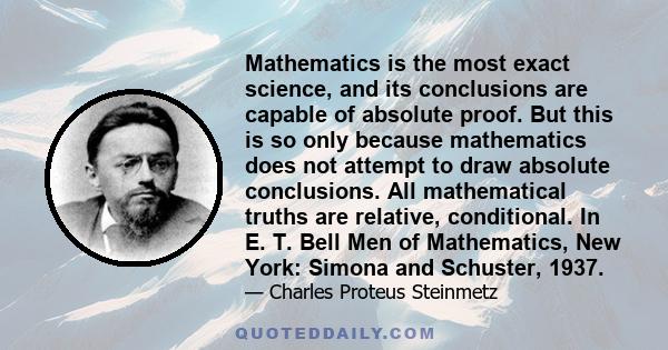 Mathematics is the most exact science, and its conclusions are capable of absolute proof. But this is so only because mathematics does not attempt to draw absolute conclusions. All mathematical truths are relative,