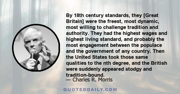 By 18th century standards, they [Great Britain] were the freest, most dynamic, most willing to challenge tradition and authority. They had the highest wages and highest living standard, and probably the most engagement