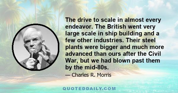 The drive to scale in almost every endeavor. The British went very large scale in ship building and a few other industries. Their steel plants were bigger and much more advanced than ours after the Civil War, but we had 