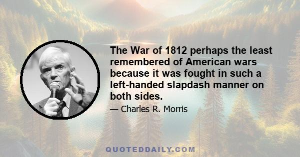 The War of 1812 perhaps the least remembered of American wars because it was fought in such a left-handed slapdash manner on both sides.