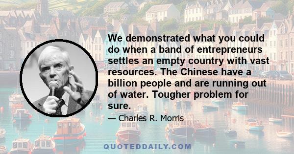 We demonstrated what you could do when a band of entrepreneurs settles an empty country with vast resources. The Chinese have a billion people and are running out of water. Tougher problem for sure.