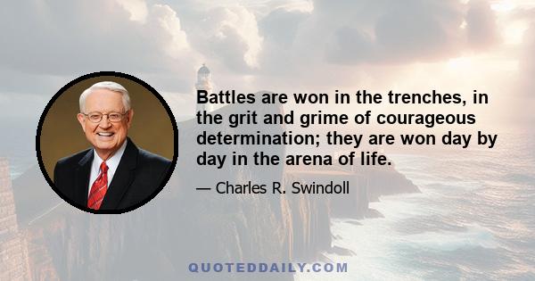 Battles are won in the trenches, in the grit and grime of courageous determination; they are won day by day in the arena of life.