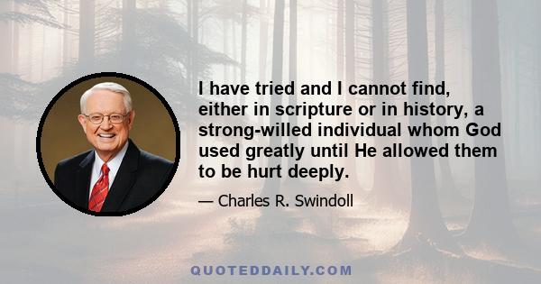 I have tried and I cannot find, either in scripture or in history, a strong-willed individual whom God used greatly until He allowed them to be hurt deeply.