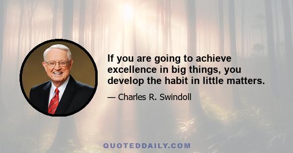 If you are going to achieve excellence in big things, you develop the habit in little matters.