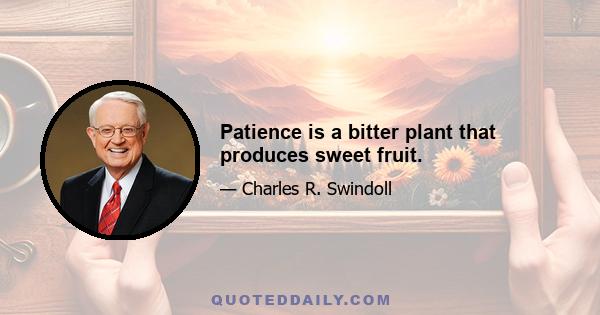 Patience is a bitter plant that produces sweet fruit.