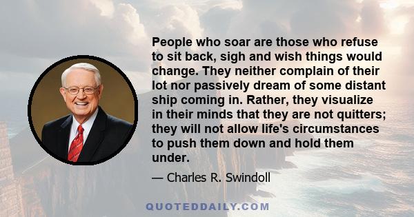 People who soar are those who refuse to sit back, sigh and wish things would change. They neither complain of their lot nor passively dream of some distant ship coming in. Rather, they visualize in their minds that they 