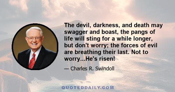 The devil, darkness, and death may swagger and boast, the pangs of life will sting for a while longer, but don't worry; the forces of evil are breathing their last. Not to worry...He's risen!