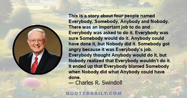 This is a story about four people named Everybody, Somebody, Anybody and Nobody. There was an important job to do and Everybody was asked to do it. Everybody was sure Somebody would do it. Anybody could have done it,