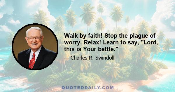 Walk by faith! Stop the plague of worry. Relax! Learn to say, Lord, this is Your battle.