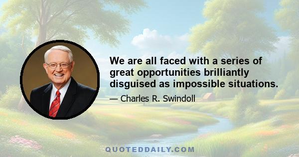 We are all faced with a series of great opportunities brilliantly disguised as impossible situations.