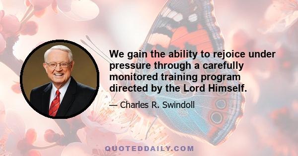 We gain the ability to rejoice under pressure through a carefully monitored training program directed by the Lord Himself.