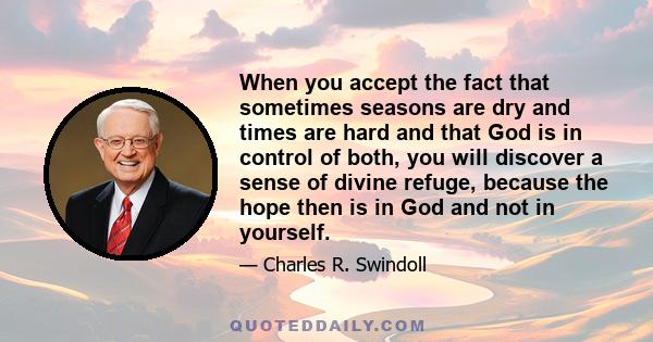 When you accept the fact that sometimes seasons are dry and times are hard and that God is in control of both, you will discover a sense of divine refuge, because the hope then is in God and not in yourself.