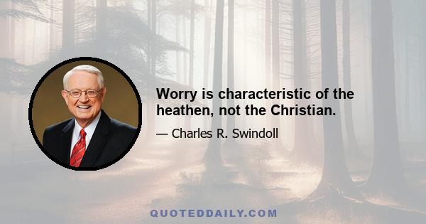 Worry is characteristic of the heathen, not the Christian.