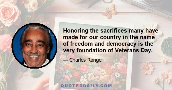 Honoring the sacrifices many have made for our country in the name of freedom and democracy is the very foundation of Veterans Day.