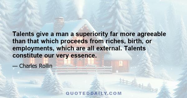 Talents give a man a superiority far more agreeable than that which proceeds from riches, birth, or employments, which are all external. Talents constitute our very essence.