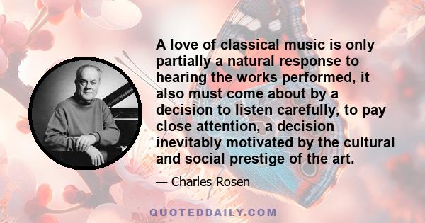 A love of classical music is only partially a natural response to hearing the works performed, it also must come about by a decision to listen carefully, to pay close attention, a decision inevitably motivated by the