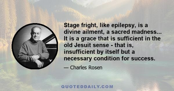 Stage fright, like epilepsy, is a divine ailment, a sacred madness... It is a grace that is sufficient in the old Jesuit sense - that is, insufficient by itself but a necessary condition for success.