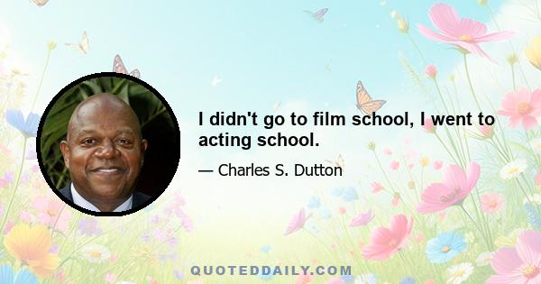 I didn't go to film school, I went to acting school.