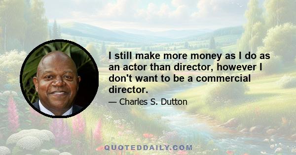 I still make more money as I do as an actor than director, however I don't want to be a commercial director.