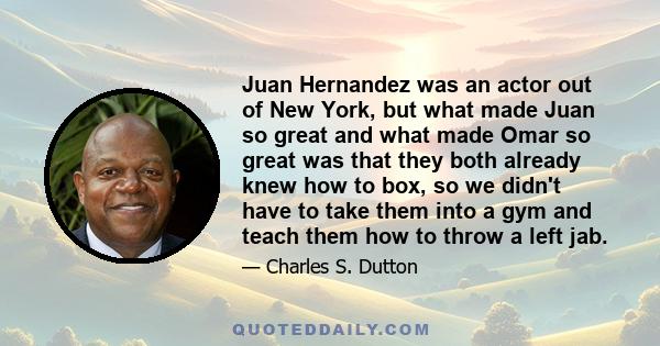 Juan Hernandez was an actor out of New York, but what made Juan so great and what made Omar so great was that they both already knew how to box, so we didn't have to take them into a gym and teach them how to throw a