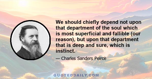 We should chiefly depend not upon that department of the soul which is most superficial and fallible (our reason), but upon that department that is deep and sure, which is instinct.