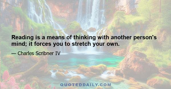 Reading is a means of thinking with another person's mind; it forces you to stretch your own.