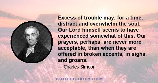 Excess of trouble may, for a time, distract and overwhelm the soul. Our Lord himself seems to have experienced somewhat of this. Our prayers, perhaps, are never more acceptable, than when they are offered in broken