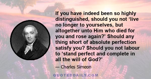 If you have indeed been so highly distinguished, should you not ‘live no longer to yourselves, but altogether unto Him who died for you and rose again?’ Should any thing short of absolute perfection satisfy you? Should