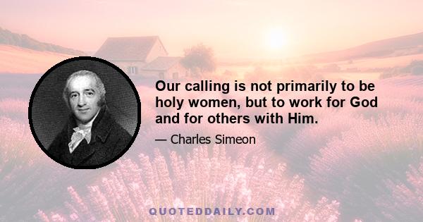 Our calling is not primarily to be holy women, but to work for God and for others with Him.