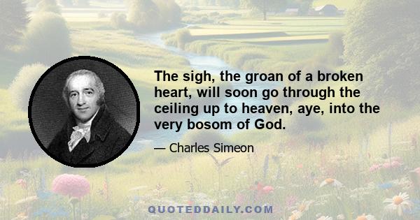 The sigh, the groan of a broken heart, will soon go through the ceiling up to heaven, aye, into the very bosom of God.