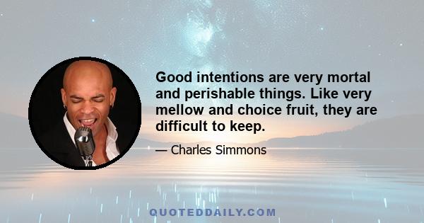 Good intentions are very mortal and perishable things. Like very mellow and choice fruit, they are difficult to keep.