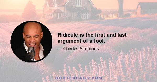 Ridicule is the first and last argument of a fool.