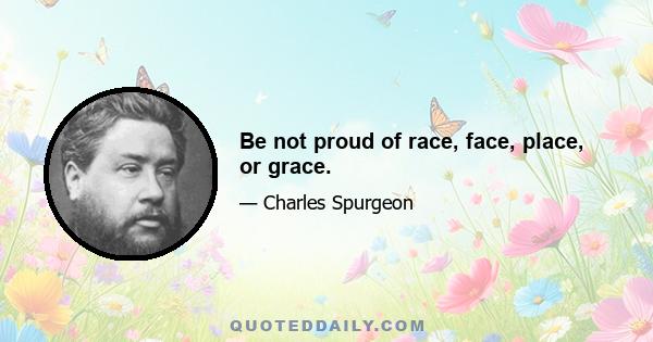 Be not proud of race, face, place, or grace.