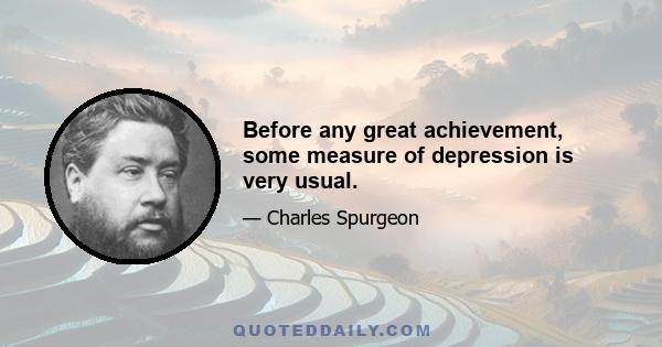 Before any great achievement, some measure of depression is very usual.