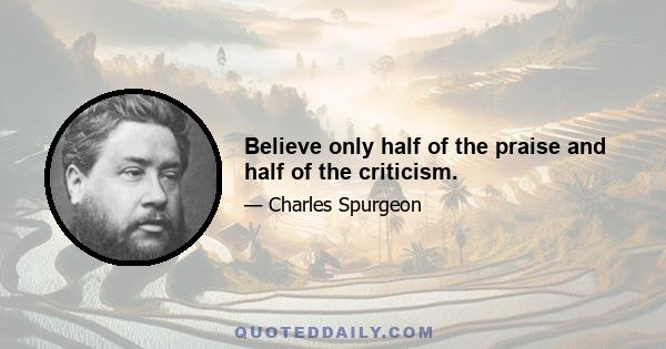 Believe only half of the praise and half of the criticism.