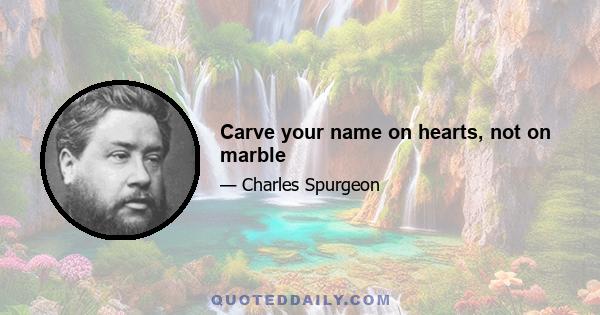 Carve your name on hearts, not on marble