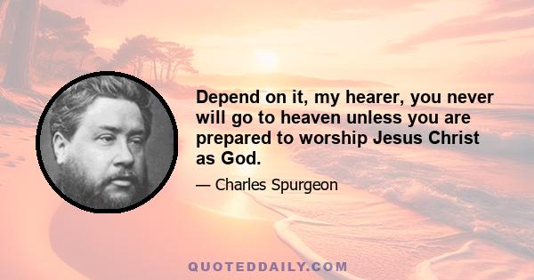 Depend on it, my hearer, you never will go to heaven unless you are prepared to worship Jesus Christ as God.