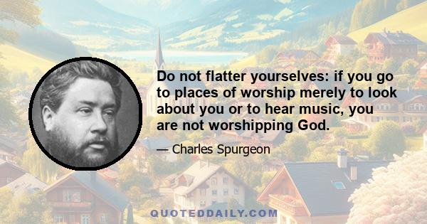 Do not flatter yourselves: if you go to places of worship merely to look about you or to hear music, you are not worshipping God.