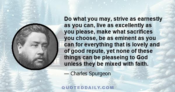 Do what you may, strive as earnestly as you can, live as excellently as you please, make what sacrifices you choose, be as eminent as you can for everything that is lovely and of good repute, yet none of these things