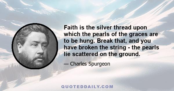 Faith is the silver thread upon which the pearls of the graces are to be hung. Break that, and you have broken the string - the pearls lie scattered on the ground.