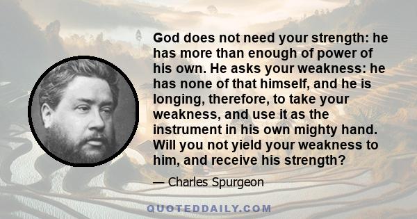 God does not need your strength: he has more than enough of power of his own. He asks your weakness: he has none of that himself, and he is longing, therefore, to take your weakness, and use it as the instrument in his