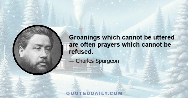 Groanings which cannot be uttered are often prayers which cannot be refused.